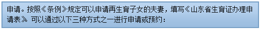 流程图: 过程: 申请。按照《条例》规定可以申请再生育子女的夫妻，填写《山东省生育证办理申请表》。可以通过以下三种方式之一进行申请或预约：